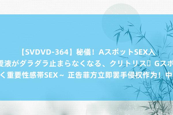 【SVDVD-364】秘儀！AスポットSEX入門 ～刺激した瞬間から愛液がダラダラ止まらなくなる、クリトリス・Gスポットに続く重要性感帯SEX～ 正告菲方立即罢手侵权作为！中国海警局回话菲船只冲撞我海警舰艇