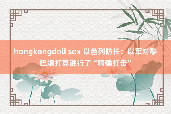 hongkongdoll sex 以色列防长：以军对黎巴嫩打算进行了“精确打击”