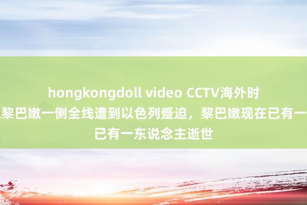 hongkongdoll video CCTV海外时讯：黎以边境黎巴嫩一侧全线遭到以色列蹙迫，黎巴嫩现在已有一东说念主逝世