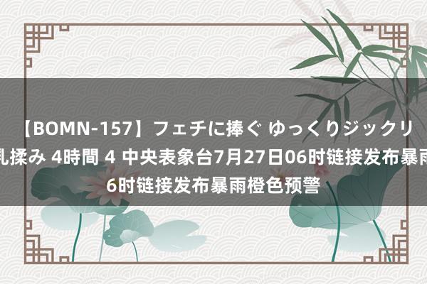 【BOMN-157】フェチに捧ぐ ゆっくりジックリめりこむ乳揉み 4時間 4 中央表象台7月27日06时链接发布暴雨橙色预警