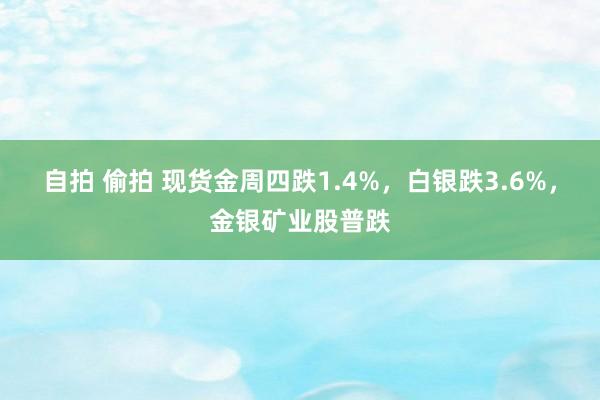 自拍 偷拍 现货金周四跌1.4%，白银跌3.6%，金银矿业股普跌