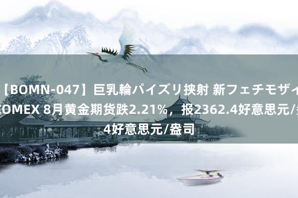 【BOMN-047】巨乳輪パイズリ挟射 新フェチモザイク COMEX 8月黄金期货跌2.21%，报2362.4好意思元/盎司