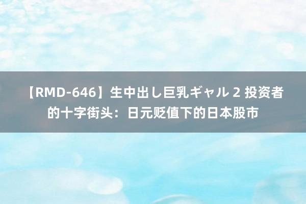 【RMD-646】生中出し巨乳ギャル 2 投资者的十字街头：日元贬值下的日本股市