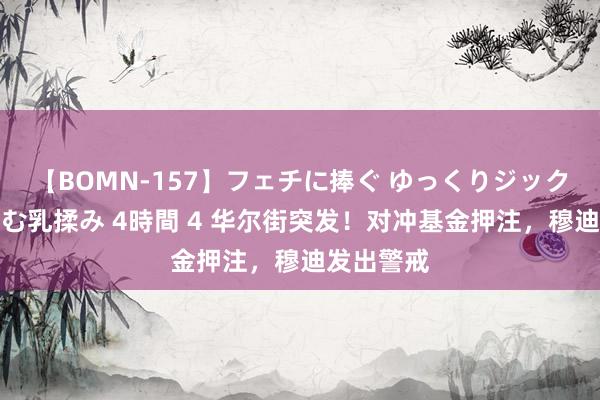 【BOMN-157】フェチに捧ぐ ゆっくりジックリめりこむ乳揉み 4時間 4 华尔街突发！对冲基金押注，穆迪发出警戒