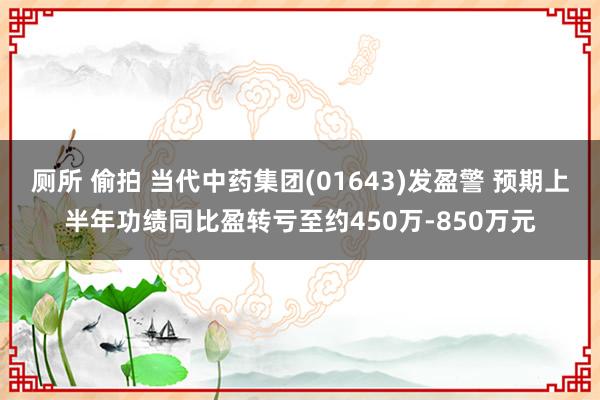 厕所 偷拍 当代中药集团(01643)发盈警 预期上半年功绩同比盈转亏至约450万-850万元