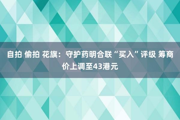 自拍 偷拍 花旗：守护药明合联“买入”评级 筹商价上调至43港元