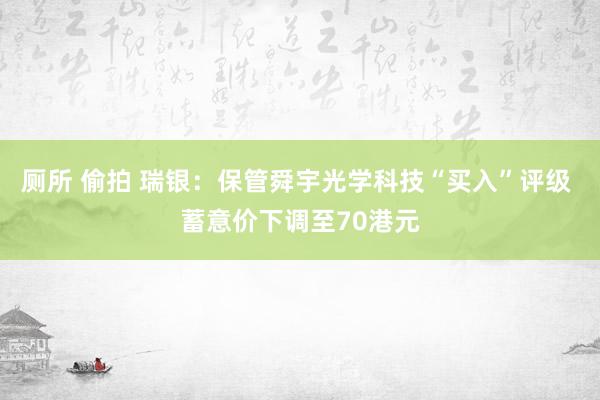 厕所 偷拍 瑞银：保管舜宇光学科技“买入”评级 蓄意价下调至70港元