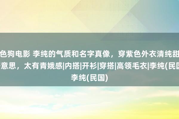 色狗电影 李纯的气质和名字真像，穿紫色外衣清纯甜好意思，太有青娥感|内搭|开衫|穿搭|高领毛衣|李纯(民国)