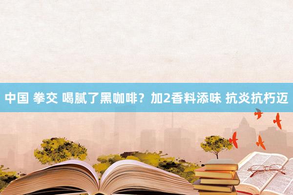 中国 拳交 喝腻了黑咖啡？加2香料添味 抗炎抗朽迈