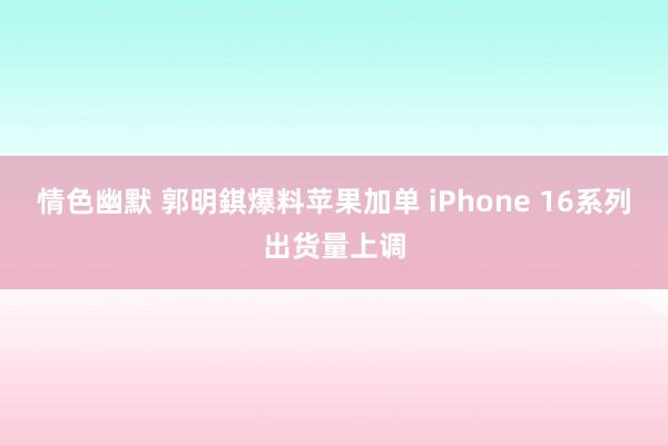 情色幽默 郭明錤爆料苹果加单 iPhone 16系列出货量上调