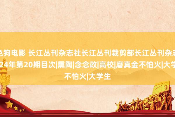 色狗电影 长江丛刊杂志社长江丛刊裁剪部长江丛刊杂志2024年第20期目次|熏陶|念念政|高校|磨真金不怕火|大学生