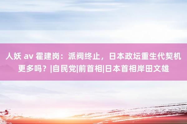 人妖 av 霍建岗：派阀终止，日本政坛重生代契机更多吗？|自民党|前首相|日本首相岸田文雄