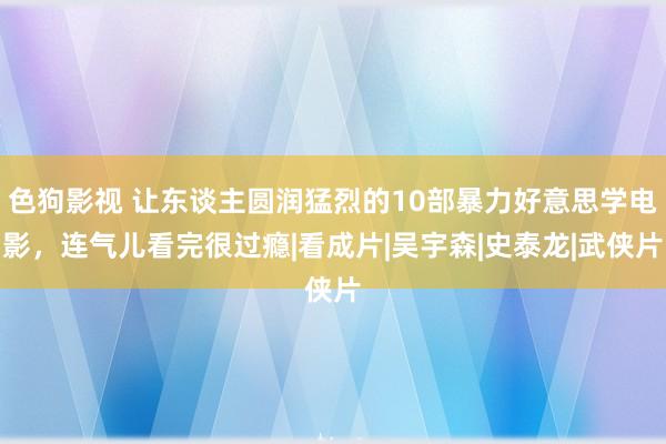 色狗影视 让东谈主圆润猛烈的10部暴力好意思学电影，连气儿看完很过瘾|看成片|吴宇森|史泰龙|武侠片