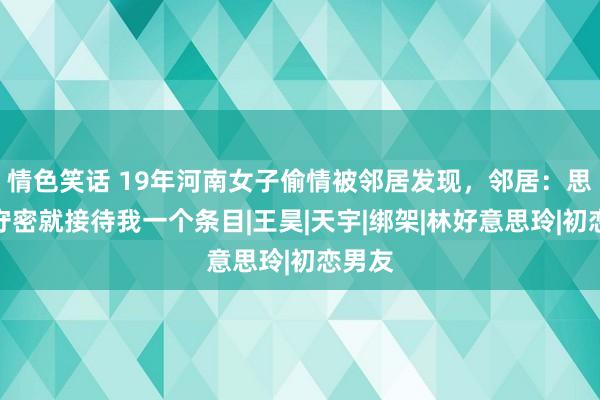 情色笑话 19年河南女子偷情被邻居发现，邻居：思让我守密就接待我一个条目|王昊|天宇|绑架|林好意思玲|初恋男友