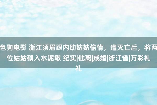 色狗电影 浙江须眉跟内助姑姑偷情，遭灭亡后，将两位姑姑砌入水泥墩 纪实|仳离|成婚|浙江省|万彩礼