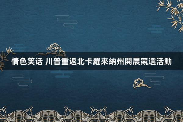 情色笑话 川普重返北卡羅來納州開展競選活動