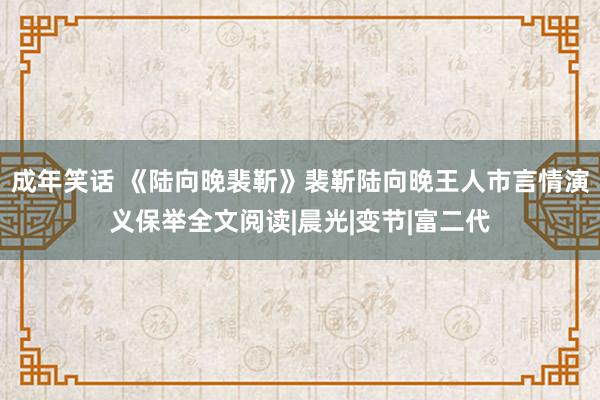 成年笑话 《陆向晚裴靳》裴靳陆向晚王人市言情演义保举全文阅读|晨光|变节|富二代