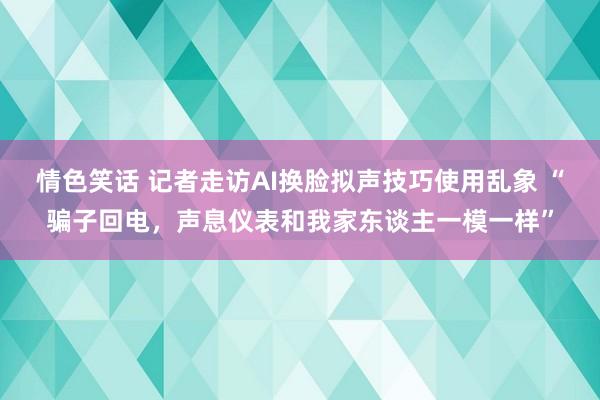 情色笑话 记者走访AI换脸拟声技巧使用乱象 “骗子回电，声息仪表和我家东谈主一模一样”